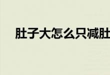 肚子大怎么只减肚子（肚子大怎么减肥）