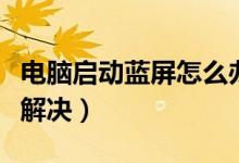 电脑启动蓝屏怎么办（电脑启动开机蓝屏怎么解决）