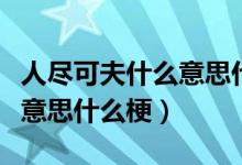 人尽可夫什么意思什么梗（关于人尽可夫什么意思什么梗）