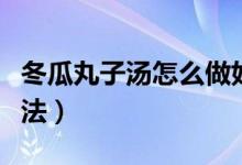 冬瓜丸子汤怎么做好吃（冬瓜丸子汤的家常做法）