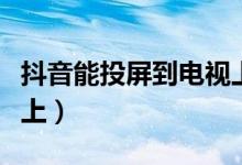 抖音能投屏到电视上吗（抖音怎么投屏到电视上）