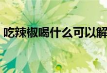 吃辣椒喝什么可以解辣（分别都有什么办法）