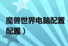 魔兽世界电脑配置（下面给大家详细分析一些配置）