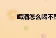 喝酒怎么喝不醉（如何喝酒不醉）