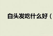 白头发吃什么好（白头发吃那些食物好）