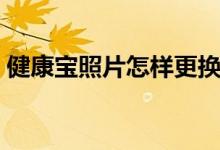 健康宝照片怎样更换（健康宝照片更换方法）