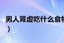 男人肾虚吃什么食物调理好（这些食物可多吃）