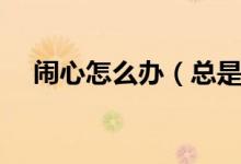闹心怎么办（总是闹心可能患了焦虑症）