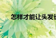 怎样才能让头发长得快（有什么方法）