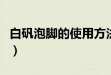 白矾泡脚的使用方法（白矾泡脚的方法是什么）