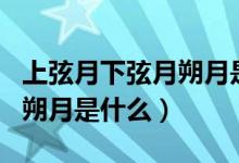 上弦月下弦月朔月是什么意思（上弦月下弦月朔月是什么）