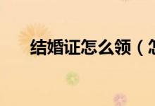 结婚证怎么领（怎么领取结婚证介绍）