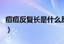 痘痘反复长是什么原因（为什么脸上老长痘痘）