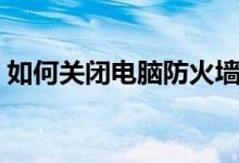 如何关闭电脑防火墙（怎么关闭电脑防火墙）