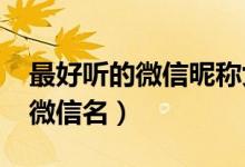 最好听的微信昵称女生版2021（适合女生的微信名）