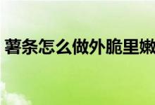 薯条怎么做外脆里嫩（薯条怎样做外脆里嫩）
