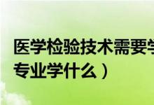 医学检验技术需要学哪些科目（医学检验技术专业学什么）