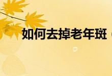 如何去掉老年斑（去除老年斑的妙招）
