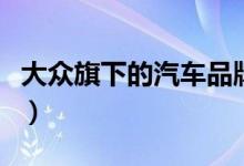 大众旗下的汽车品牌表（大众旗下有哪些品牌）