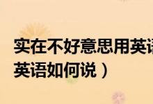 实在不好意思用英语怎么说（实在不好意思用英语如何说）