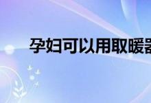 孕妇可以用取暖器吗(需要注意什么)