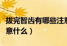 拔完智齿有哪些注意事项（拔完智齿都需要注意什么）