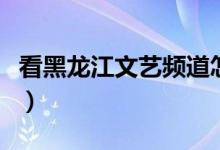看黑龙江文艺频道怎么弄（机顶盒或在线直播）