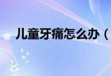 儿童牙痛怎么办（下面就是解决的方法）