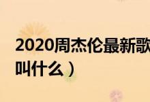 2020周杰伦最新歌曲（2020周杰伦最新歌曲叫什么）
