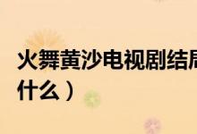 火舞黄沙电视剧结局（电视剧火舞黄沙讲的是什么）