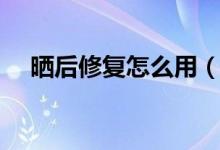 晒后修复怎么用（晒后修复的注意事项）