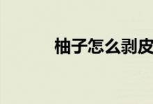 柚子怎么剥皮（怎么剥柚子皮）