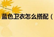 蓝色卫衣怎么搭配（来教教你成为时尚达人）