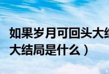 如果岁月可回头大结局介绍（如果岁月可回头大结局是什么）