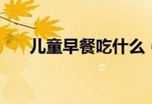 儿童早餐吃什么（儿童如何准备早餐）