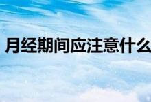 月经期间应注意什么（月经期间的注意事项）