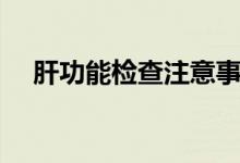 肝功能检查注意事项（要保证好的睡眠）