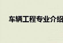 车辆工程专业介绍(车辆工程专业简介)