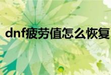 dnf疲劳值怎么恢复（帮助大家解决小问题）