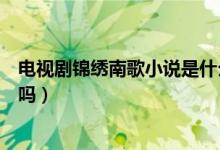 电视剧锦绣南歌小说是什么（电视剧锦绣南歌是小说改编的吗）