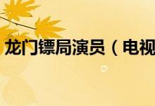 龙门镖局演员（电视剧龙门镖局有哪些演员）