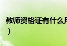 教师资格证有什么用（教师资格证有哪些用处）