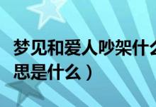 梦见和爱人吵架什么意思（梦见和爱人吵架意思是什么）