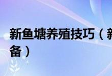 新鱼塘养殖技巧（新挖鱼塘放鱼前要做哪些准备）