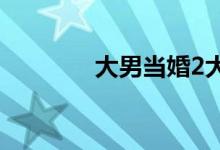 大男当婚2大结局（怎么样）
