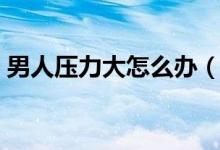 男人压力大怎么办（有什么释放压力的办法）