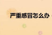 严重感冒怎么办（身体是革命的本钱）