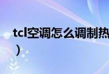 tcl空调怎么调制热（tcl空调怎么调制热介绍）
