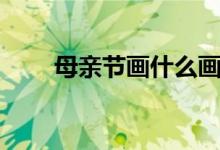 母亲节画什么画给妈妈（你知道吗）