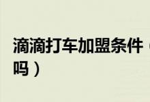 滴滴打车加盟条件（你知道加盟需要什么条件吗）